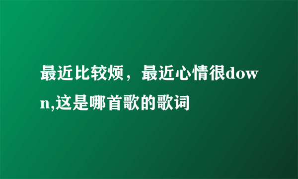 最近比较烦，最近心情很down,这是哪首歌的歌词