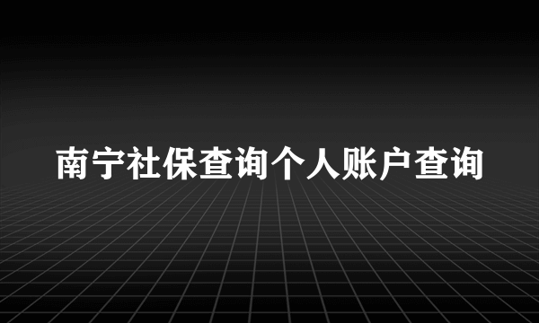 南宁社保查询个人账户查询