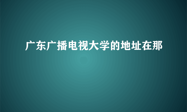 广东广播电视大学的地址在那