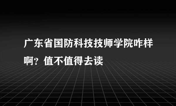 广东省国防科技技师学院咋样啊？值不值得去读