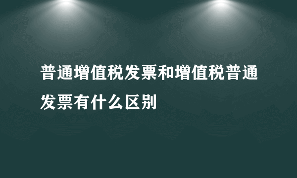 普通增值税发票和增值税普通发票有什么区别