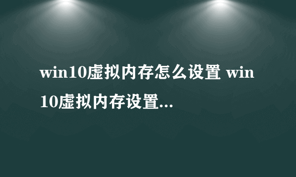 win10虚拟内存怎么设置 win10虚拟内存设置多少合适