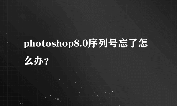 photoshop8.0序列号忘了怎么办？