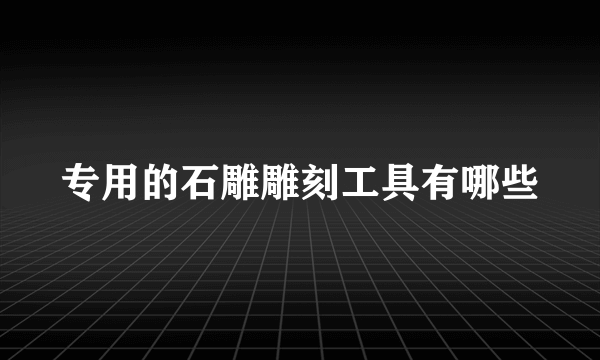 专用的石雕雕刻工具有哪些