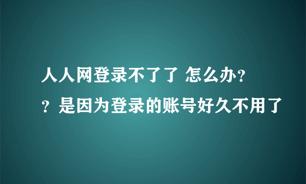 人人网登录不了了 怎么办？？是因为登录的账号好久不用了