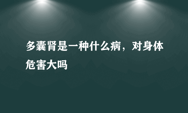 多囊肾是一种什么病，对身体危害大吗