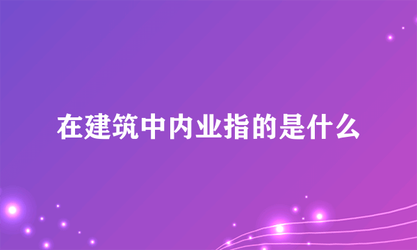 在建筑中内业指的是什么