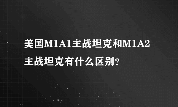 美国M1A1主战坦克和M1A2主战坦克有什么区别？