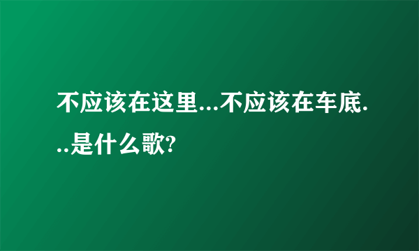 不应该在这里...不应该在车底...是什么歌?