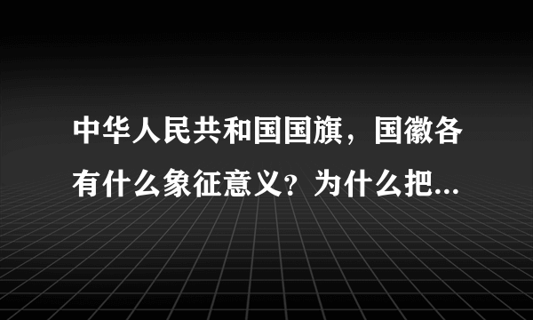 中华人民共和国国旗，国徽各有什么象征意义？为什么把<<义勇军进行曲》》作为国歌？快一点，50财富 急求