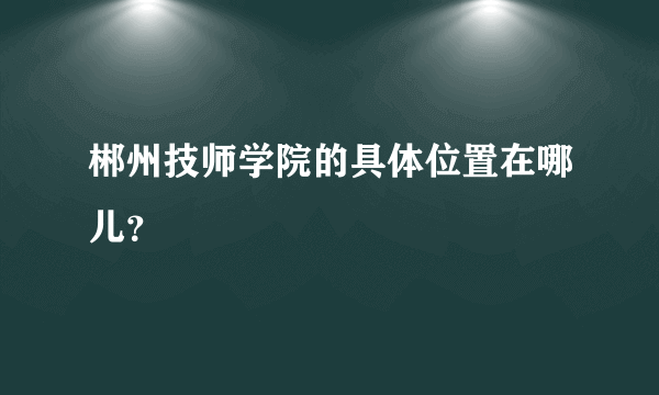 郴州技师学院的具体位置在哪儿？