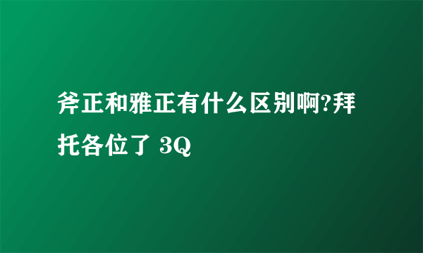 斧正和雅正有什么区别啊?拜托各位了 3Q