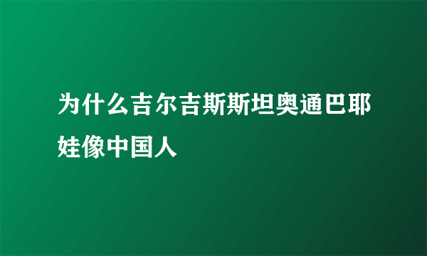 为什么吉尔吉斯斯坦奥通巴耶娃像中国人