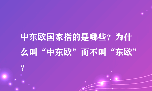 中东欧国家指的是哪些？为什么叫“中东欧”而不叫“东欧”？