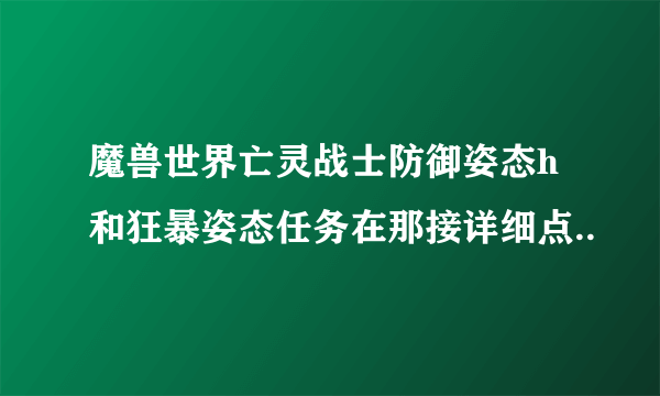 魔兽世界亡灵战士防御姿态h和狂暴姿态任务在那接详细点..