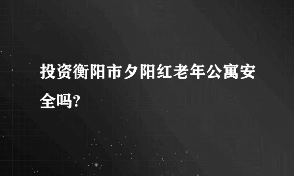 投资衡阳市夕阳红老年公寓安全吗?