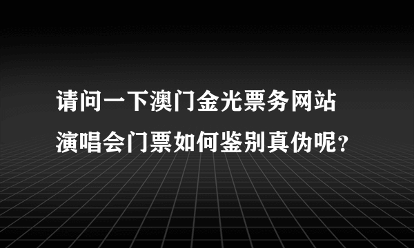 请问一下澳门金光票务网站 演唱会门票如何鉴别真伪呢？