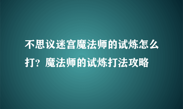 不思议迷宫魔法师的试炼怎么打？魔法师的试炼打法攻略