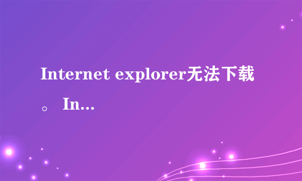 Internet explorer无法下载。 Internet无法打开该Internet站点。请求的站点不可用，或找不到。请以后再试