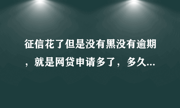 征信花了但是没有黑没有逾期，就是网贷申请多了，多久能恢复正常？