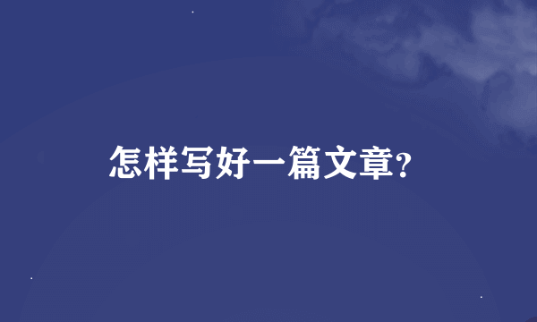 怎样写好一篇文章？