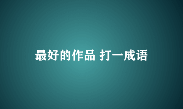 最好的作品 打一成语