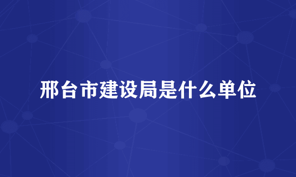 邢台市建设局是什么单位