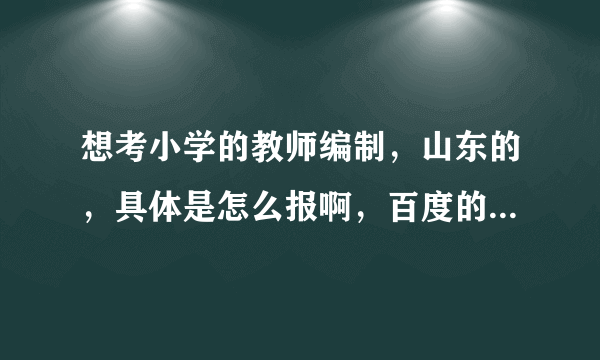 想考小学的教师编制，山东的，具体是怎么报啊，百度的都看不懂