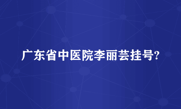 广东省中医院李丽芸挂号?