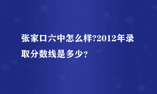 张家口六中怎么样?2012年录取分数线是多少？