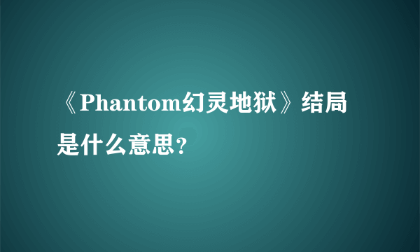 《Phantom幻灵地狱》结局是什么意思？