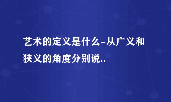 艺术的定义是什么~从广义和狭义的角度分别说..