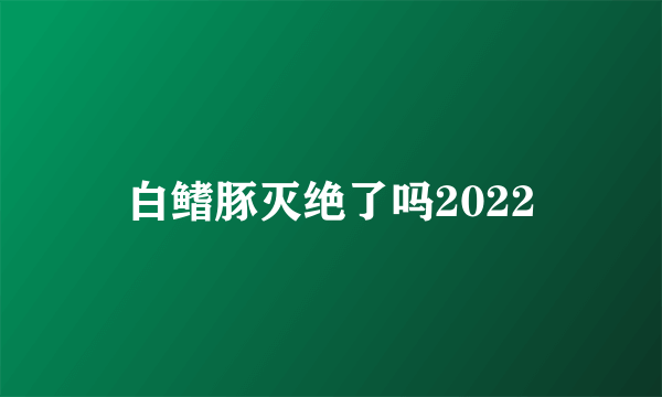 白鳍豚灭绝了吗2022