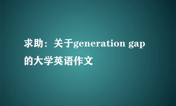 求助：关于generation gap 的大学英语作文