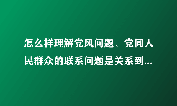 怎么样理解党风问题、党同人民群众的联系问题是关系到党的存亡问题