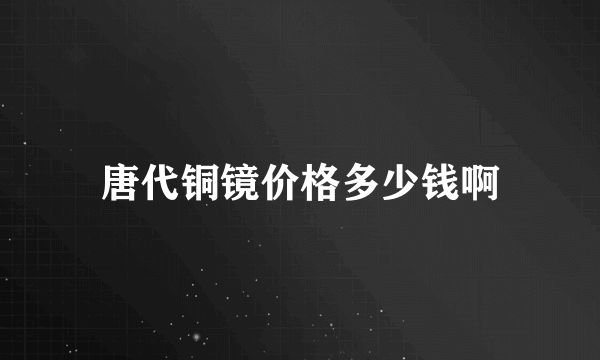 唐代铜镜价格多少钱啊