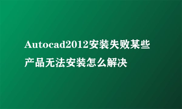 Autocad2012安装失败某些产品无法安装怎么解决