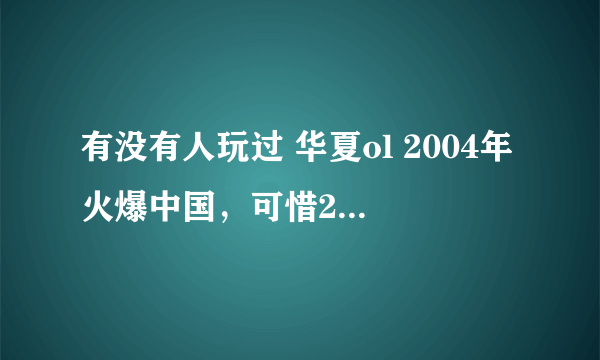 有没有人玩过 华夏ol 2004年火爆中国，可惜2006年被腾讯收购，出现复制装备！我只想说，好坑