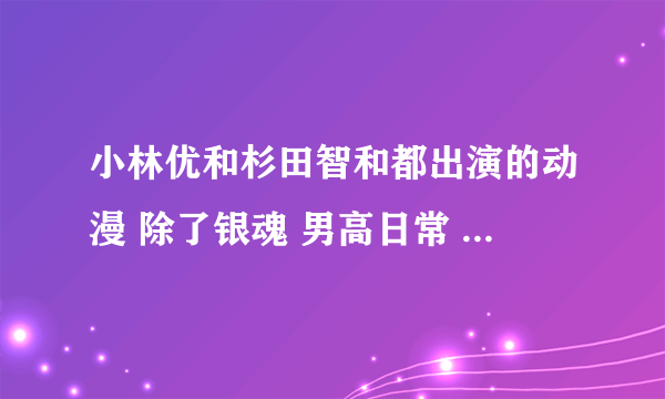 小林优和杉田智和都出演的动漫 除了银魂 男高日常 玛利亚狂热哈~ 超喜欢他俩的~