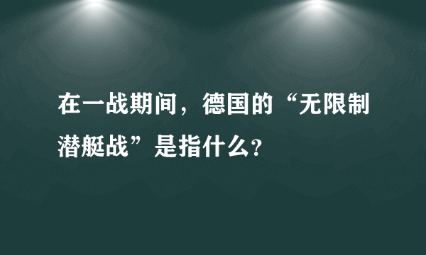 在一战期间，德国的“无限制潜艇战”是指什么？