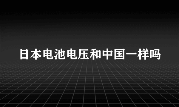 日本电池电压和中国一样吗