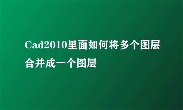 Cad2010里面如何将多个图层合并成一个图层