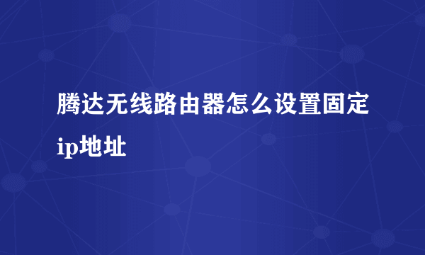 腾达无线路由器怎么设置固定ip地址