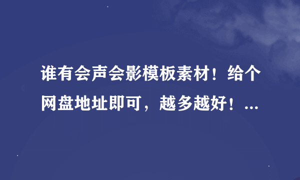 谁有会声会影模板素材！给个网盘地址即可，越多越好！可以提高悬赏！