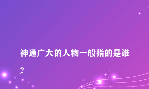 
神通广大的人物一般指的是谁？

