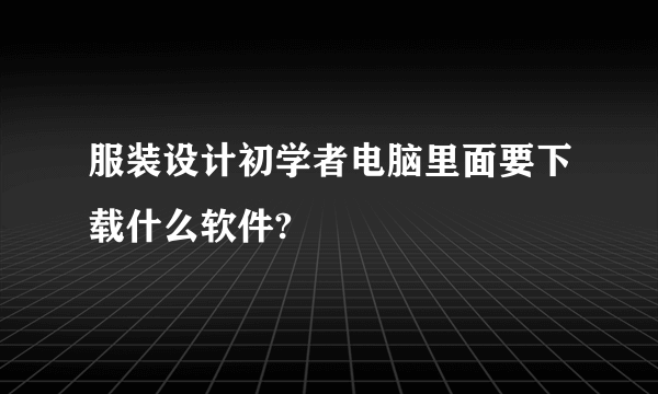 服装设计初学者电脑里面要下载什么软件?