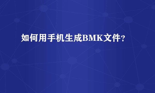 如何用手机生成BMK文件？