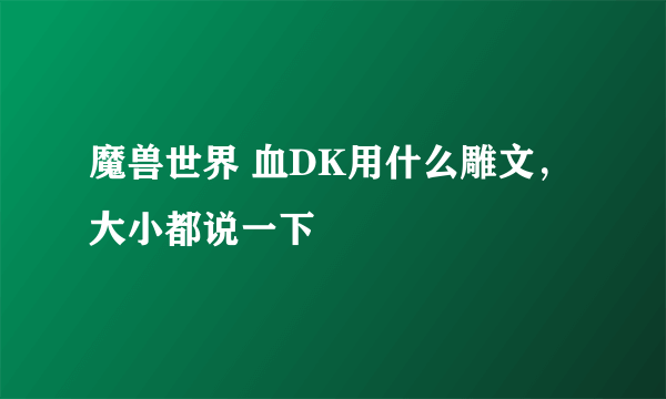 魔兽世界 血DK用什么雕文，大小都说一下