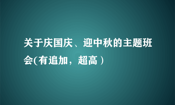 关于庆国庆、迎中秋的主题班会(有追加，超高）