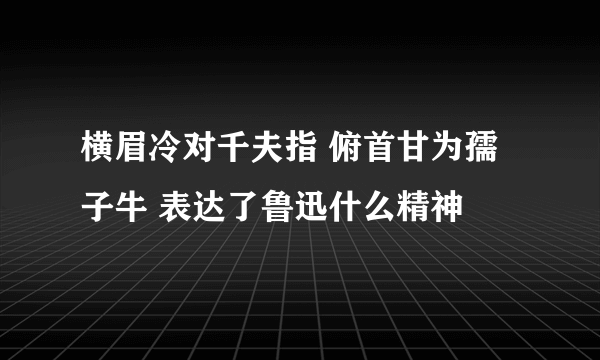 横眉冷对千夫指 俯首甘为孺子牛 表达了鲁迅什么精神